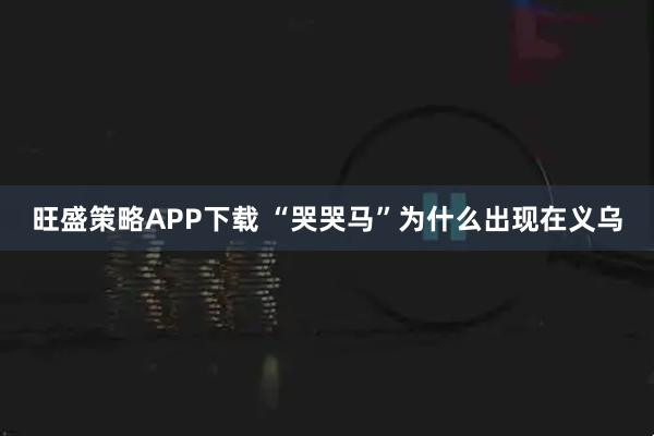 旺盛策略APP下载 “哭哭马”为什么出现在义乌