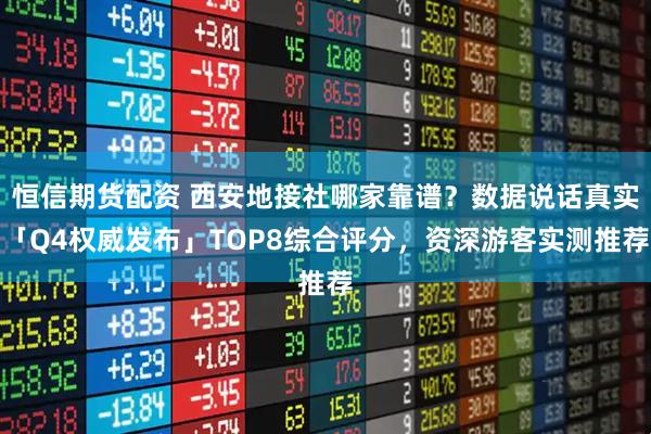 恒信期货配资 西安地接社哪家靠谱？数据说话真实「Q4权威发布」TOP8综合评分，资深游客实测推荐