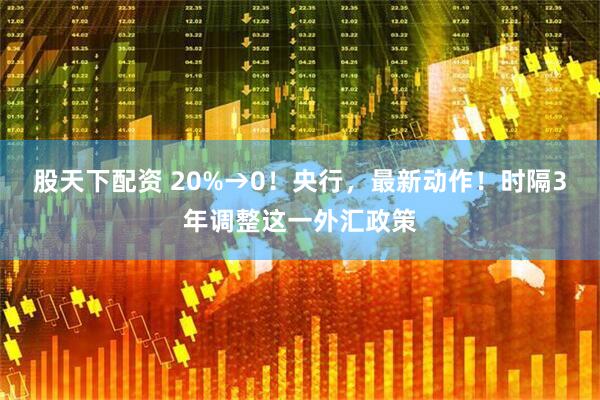股天下配资 20%→0！央行，最新动作！时隔3年调整这一外汇政策