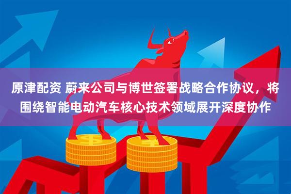 原津配资 蔚来公司与博世签署战略合作协议，将围绕智能电动汽车核心技术领域展开深度协作