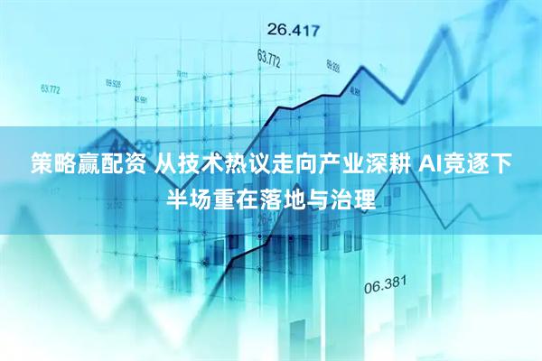 策略赢配资 从技术热议走向产业深耕 AI竞逐下半场重在落地与治理