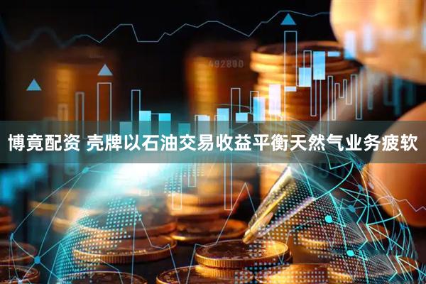 博竟配资 壳牌以石油交易收益平衡天然气业务疲软