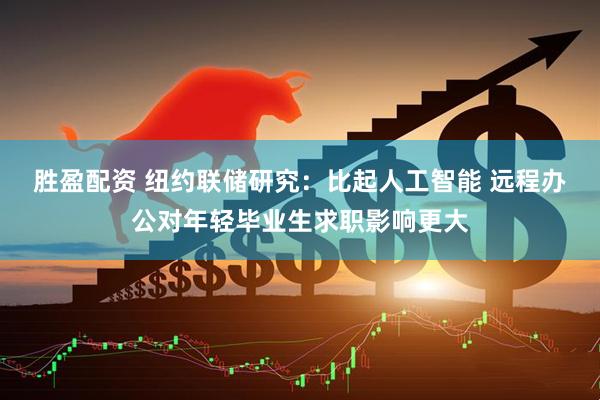 胜盈配资 纽约联储研究：比起人工智能 远程办公对年轻毕业生求职影响更大